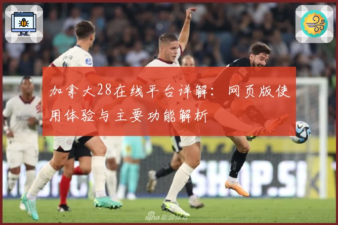 加拿大28在线平台详解：网页版使用体验与主要功能解析