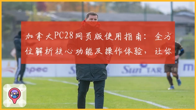加拿大PC28网页版使用指南：全方位解析核心功能及操作体验，让你轻松上手