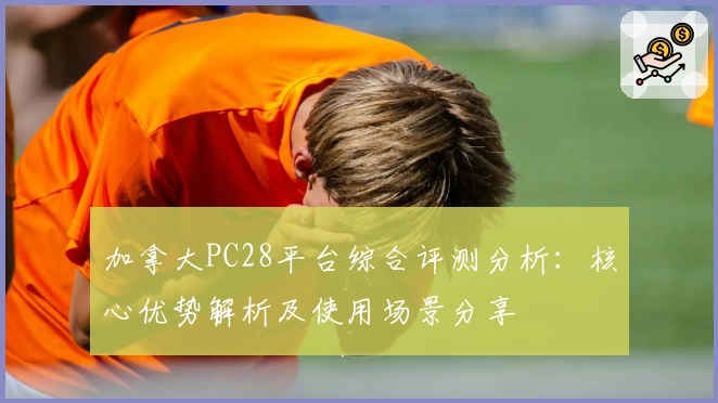 加拿大PC28平台综合评测分析：核心优势解析及使用场景分享