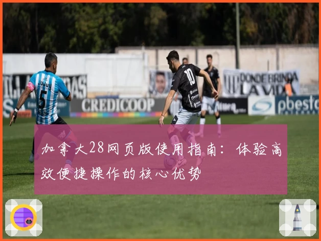 加拿大28网页版使用指南：体验高效便捷操作的核心优势