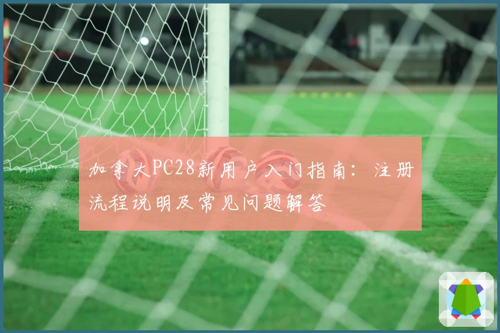 加拿大PC28新用户入门指南：注册流程说明及常见问题解答