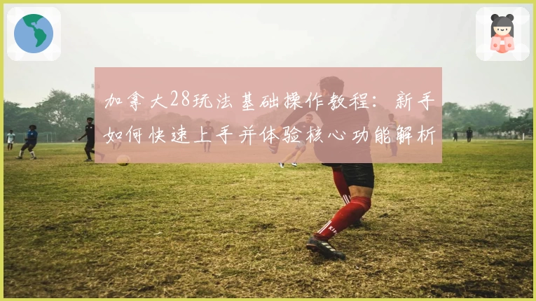 加拿大28玩法基础操作教程：新手如何快速上手并体验核心功能解析