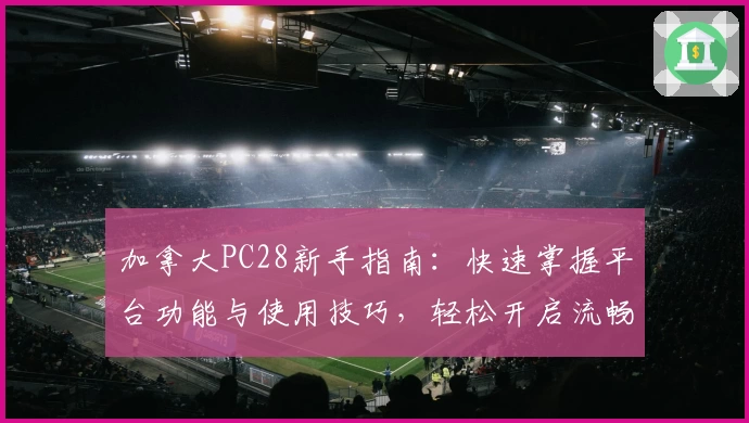 加拿大PC28新手指南：快速掌握平台功能与使用技巧，轻松开启流畅操作体验