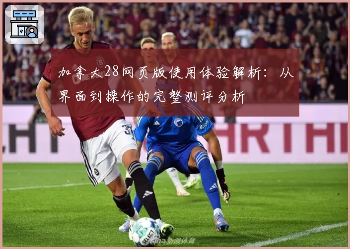 加拿大28网页版使用体验解析:从界面到操作的完整测评分析