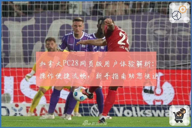 加拿大PC28网页版用户体验解析：操作便捷流畅，新手指南助您快速上手