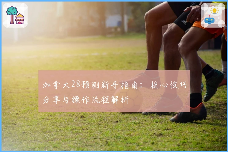 加拿大28预测新手指南:核心技巧分享与操作流程解析