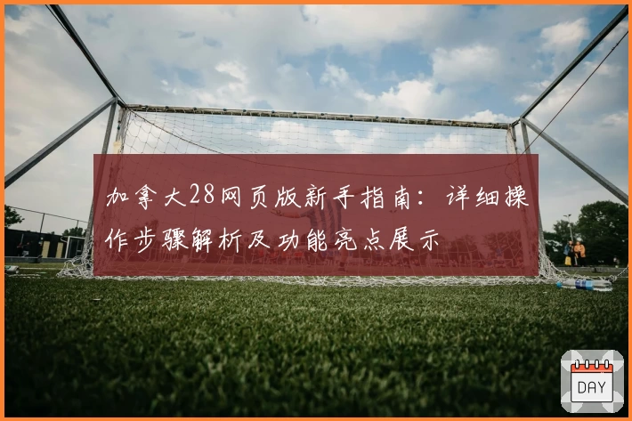 加拿大28网页版新手指南：详细操作步骤解析及功能亮点展示