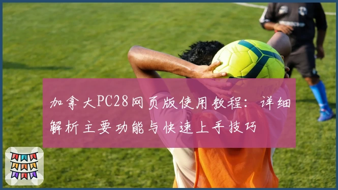 加拿大PC28网页版使用教程：详细解析主要功能与快速上手技巧