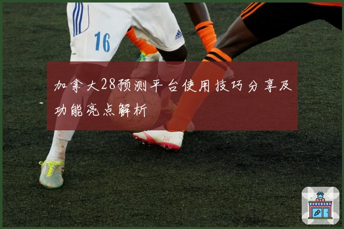 加拿大28预测平台使用技巧分享及功能亮点解析