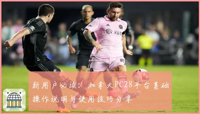 新用户必读：加拿大PC28平台基础操作说明与使用技巧分享