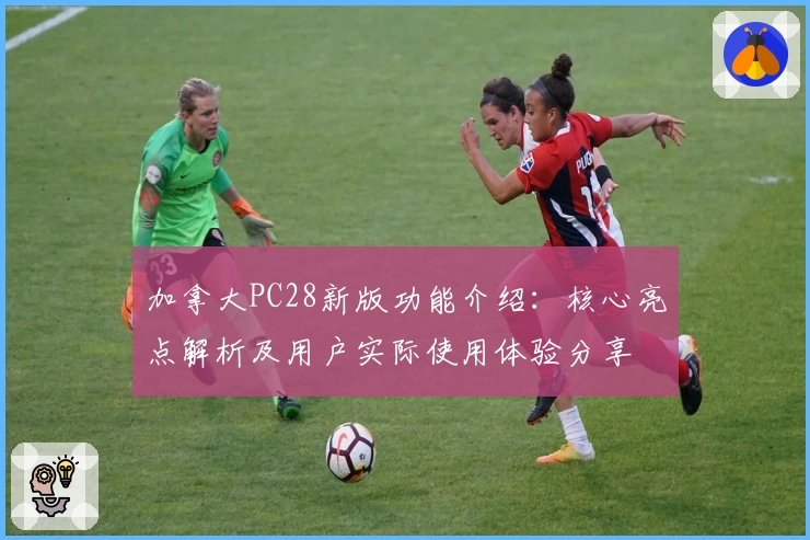 加拿大PC28新版功能介绍：核心亮点解析及用户实际使用体验分享