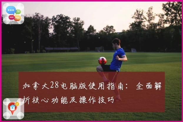 加拿大28电脑版使用指南：全面解析核心功能及操作技巧