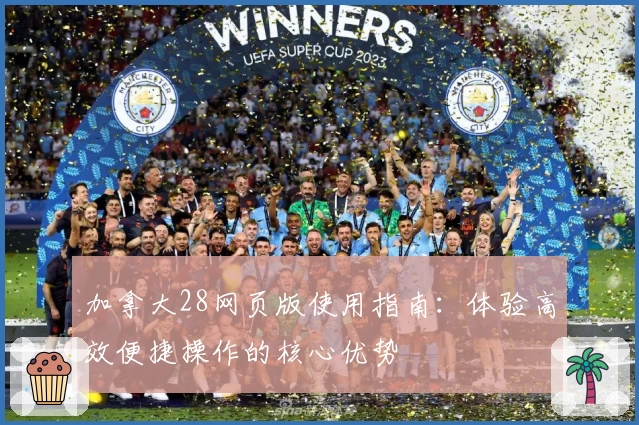 加拿大28网页版使用指南:体验高效便捷操作的核心优势