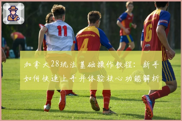 加拿大28玩法基础操作教程：新手如何快速上手并体验核心功能解析